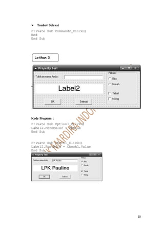 10
 Tombol Selesai
Private Sub Command2_Click()
End
End Sub
Kode Program :
Private Sub Option1_Click()
Label2.ForeColor = vbBlue
End Sub
Private Sub Check1_Click()
Label2.FontBold = Check1.Value
End Sub
Latihan 3
 