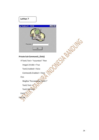 24
Private Sub Command1_Click()
If Text1.Text = "nusantara" Then
Image1.Visible = True
Text1.Enabled = False
Command1.Enabled = False
Else
MsgBox "Passwordnya Salah !"
Text1.Text = ""
Text1.SetFocus
End If
End Sub
Latihan 7
 