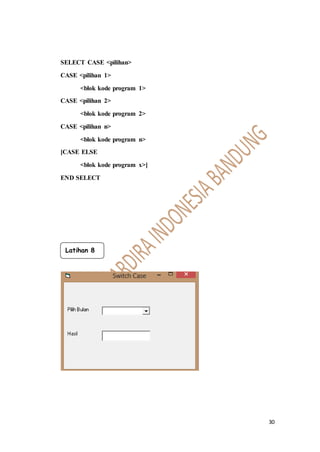 30
SELECT CASE <pilihan>
CASE <pilihan 1>
<blok kode program 1>
CASE <pilihan 2>
<blok kode program 2>
CASE <pilihan n>
<blok kode program n>
[CASE ELSE
<blok kode program x>]
END SELECT
Latihan 8
 