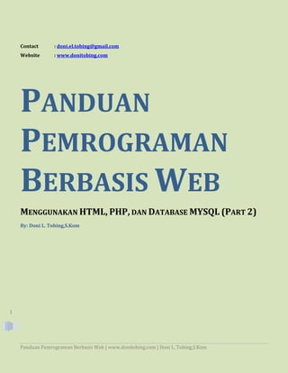 Panduan Pemrograman Berbasis Web | www.donitobing.com | Doni L. Tobing,S.Kom
1
Contact : doni.el.tobing@gmail.com
Website : www.donitobing.com
PANDUAN
PEMROGRAMAN
BERBASIS WEB
MENGGUNAKAN HTML, PHP, DAN DATABASE MYSQL (PART 2)
By: Doni L. Tobing,S.Kom
 