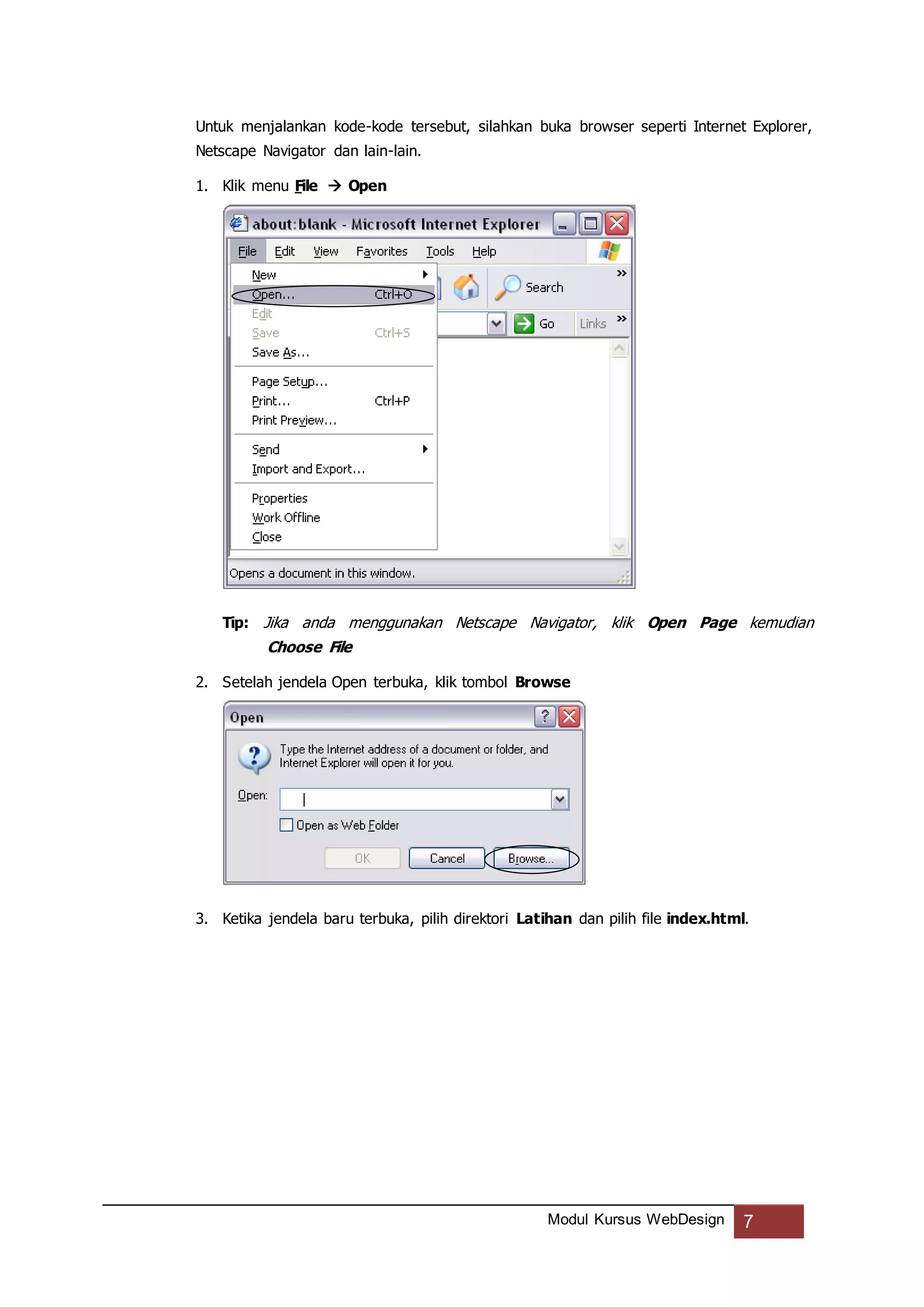 Modul Kursus WebDesign 7
Untuk menjalankan kode-kode tersebut, silahkan buka browser seperti Internet Explorer,
Netscape Navigator dan lain-lain.
1. Klik menu File  Open
Tip: Jika anda menggunakan Netscape Navigator, klik Open Page kemudian
Choose File
2. Setelah jendela Open terbuka, klik tombol Browse
3. Ketika jendela baru terbuka, pilih direktori Latihan dan pilih file index.html.
 