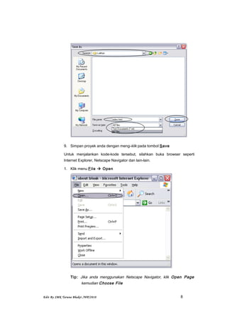 9. Simpan proyek anda dengan meng-klik pada tombol Save
Untuk menjalankan kode-kode tersebut, silahkan buka browser seperti
Internet Explorer, Netscape Navigator dan lain-lain.
1. Klik menu File  Open
Tip: Jika anda menggunakan Netscape Navigator, klik Open Page
kemudian Choose File
Edit By SMK Taruna Bhakti /WP/2010 8
 