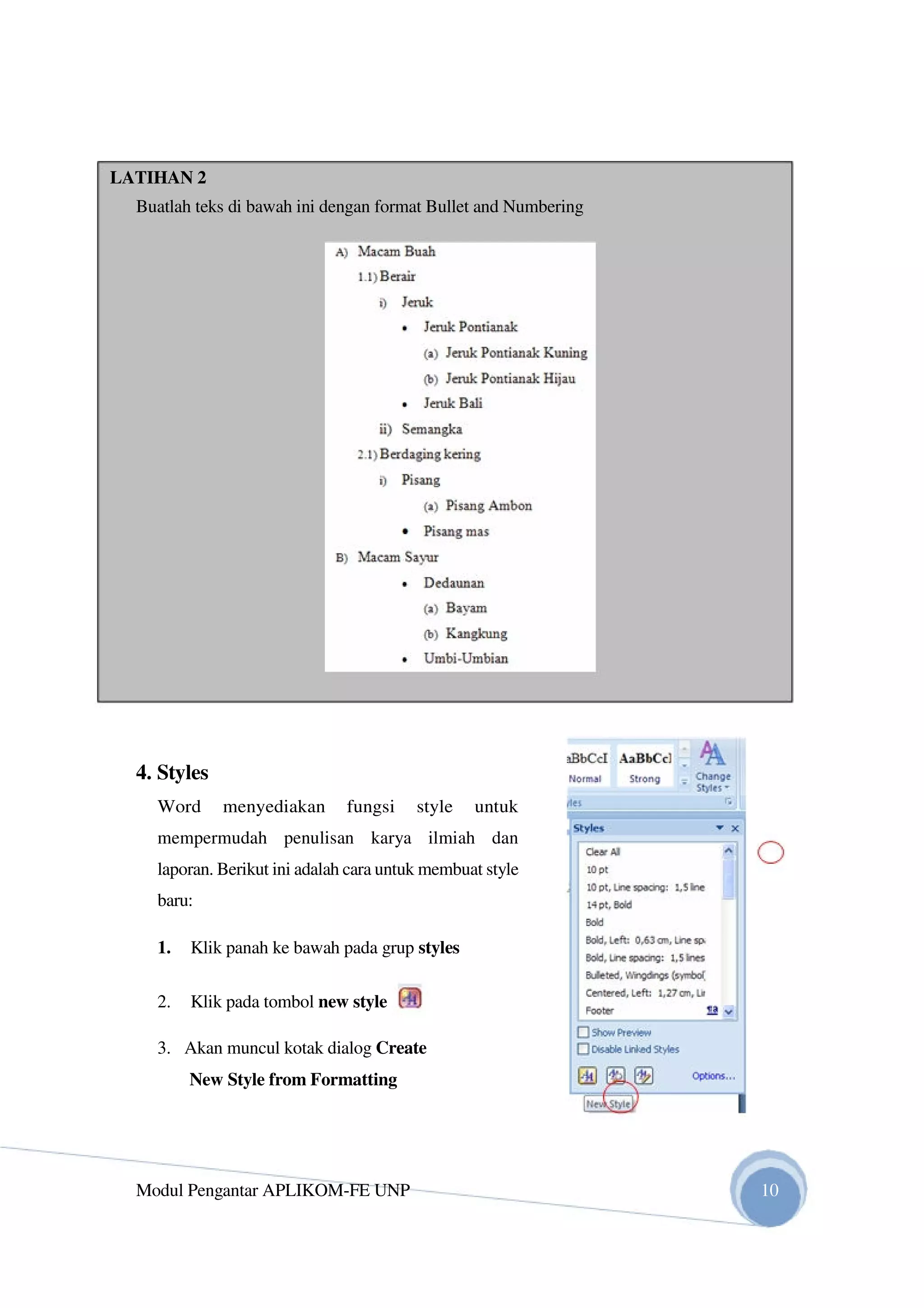 LATIHAN 2
Buatlah teks di bawah ini dengan format Bullet and Numbering
4. Styles
Word menyediakan fungsi style untuk
mempermudah penulisan karya ilmiah dan
laporan. Berikut ini adalah cara untuk membuat style
baru:
1. Klik panah ke bawah pada grup styles
2. Klik pada tombol new style
3. Akan muncul kotak dialog Create
New Style from Formatting
Modul Pengantar APLIKOM-FE UNP 10
 