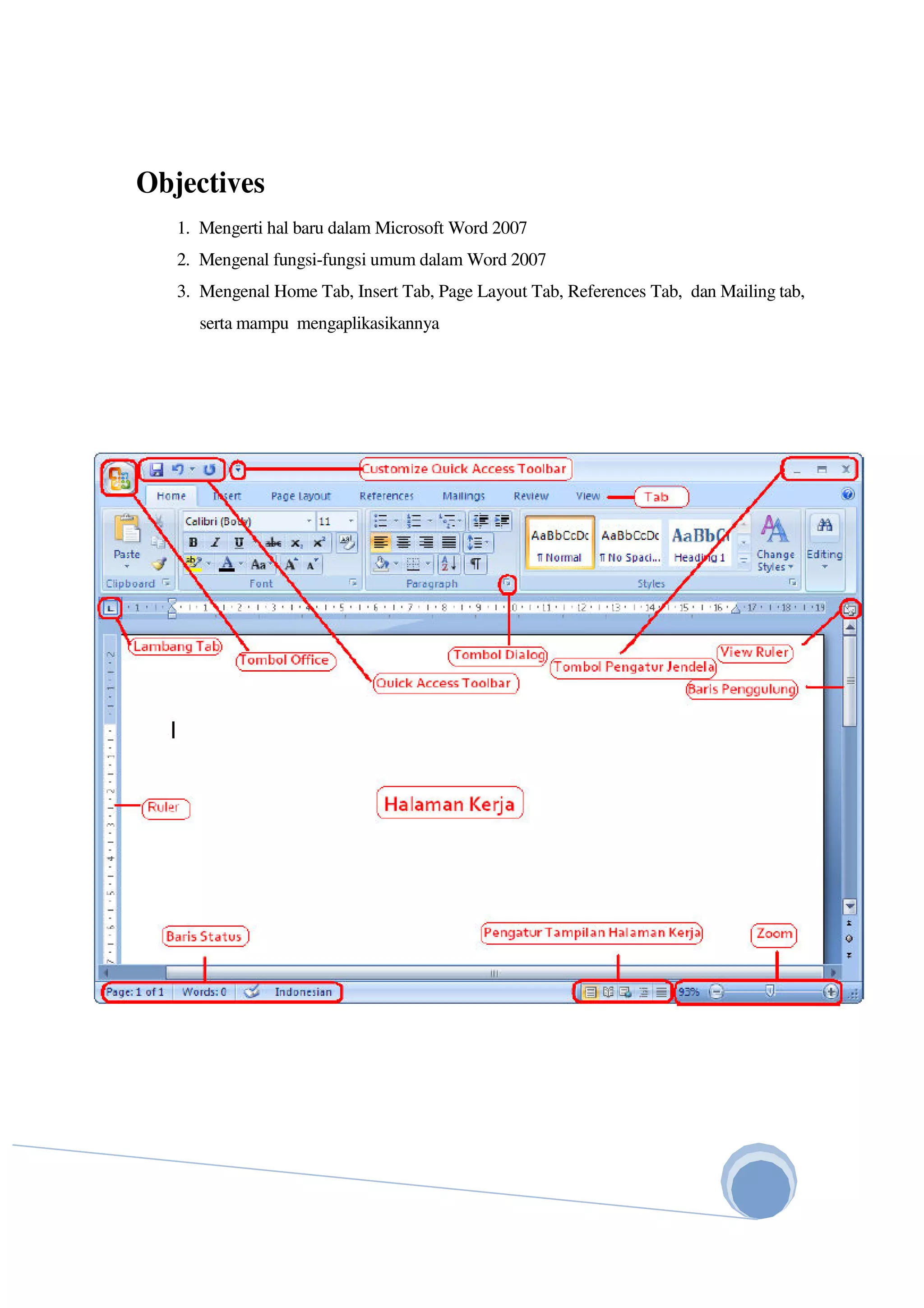 Objectives
1. Mengerti hal baru dalam Microsoft Word 2007
2. Mengenal fungsi-fungsi umum dalam Word 2007
3. Mengenal Home Tab, Insert Tab, Page Layout Tab, References Tab, dan Mailing tab,
serta mampu mengaplikasikannya
2
 