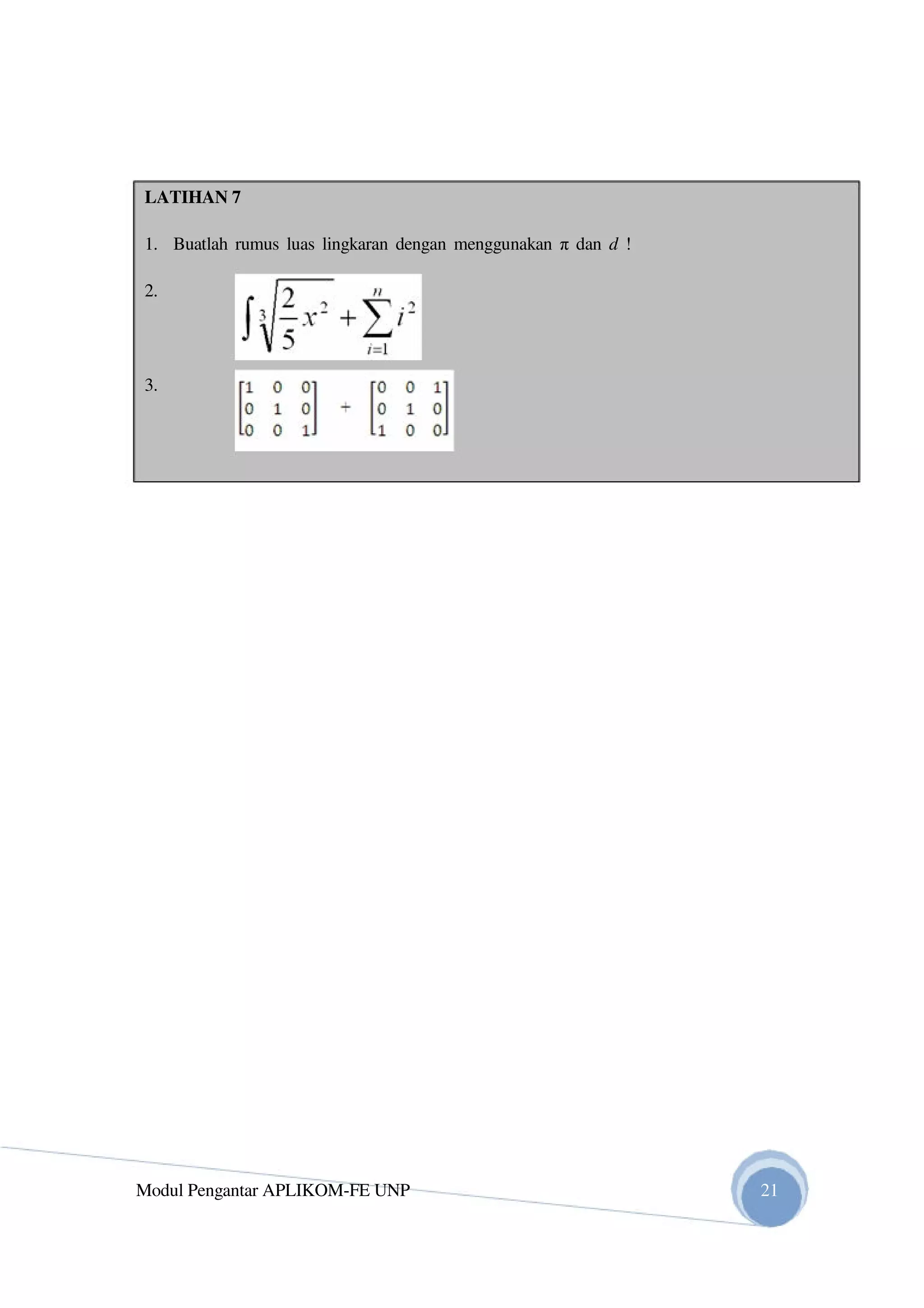 LATIHAN 7
1. Buatlah rumus luas lingkaran dengan menggunakan π dan d !
2.
3.
Modul Pengantar APLIKOM-FE UNP 21
 
