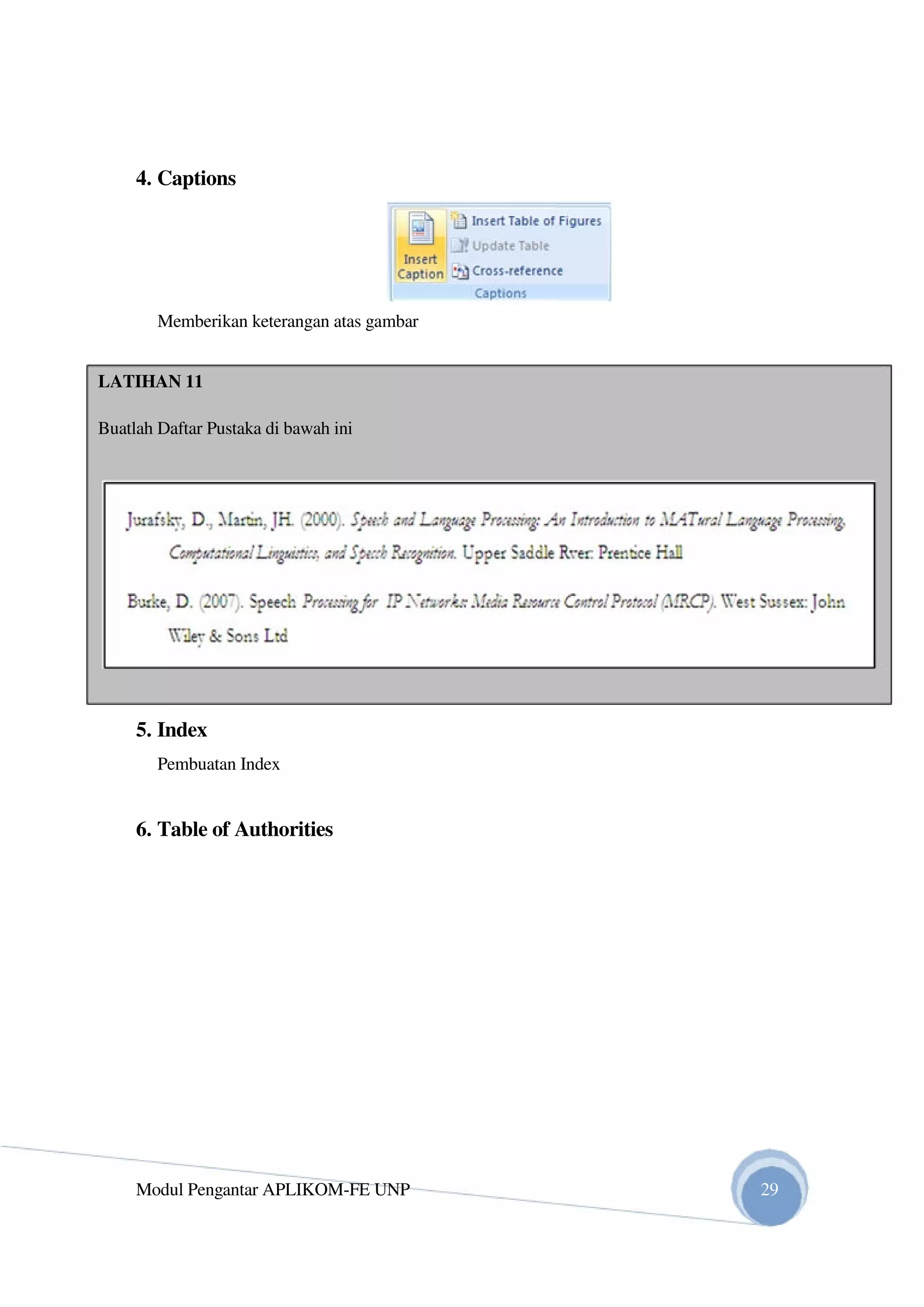 4. Captions
Memberikan keterangan atas gambar
LATIHAN 11
Buatlah Daftar Pustaka di bawah ini
5. Index
Pembuatan Index
6. Table of Authorities
Modul Pengantar APLIKOM-FE UNP 29
 