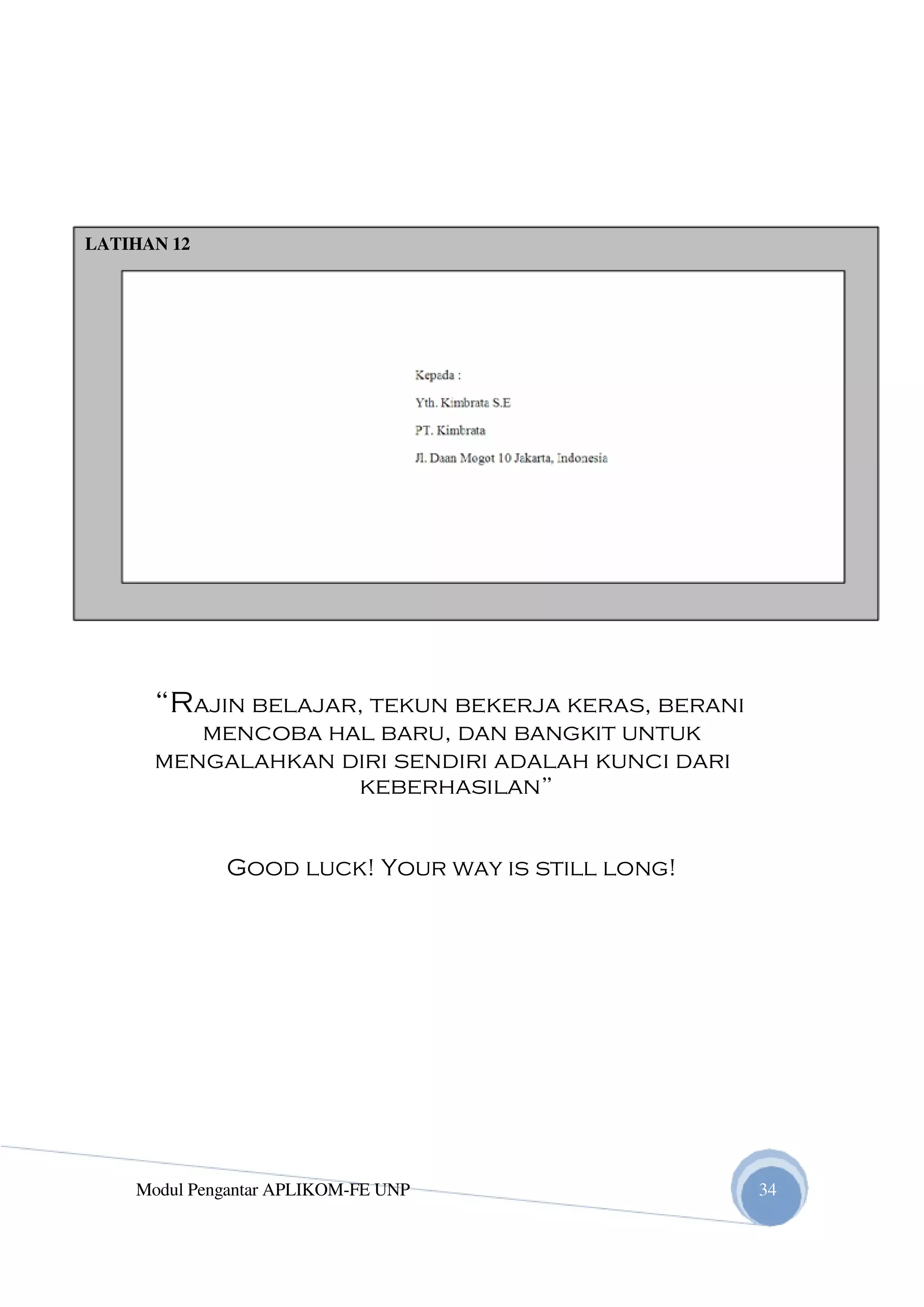 LATIHAN 12
“Rajin belajar, tekun bekerja keras, berani
mencoba hal baru, dan bangkit untuk
mengalahkan diri sendiri adalah kunci dari
keberhasilan”
Good luck! Your way is still long!
Modul Pengantar APLIKOM-FE UNP 34
 