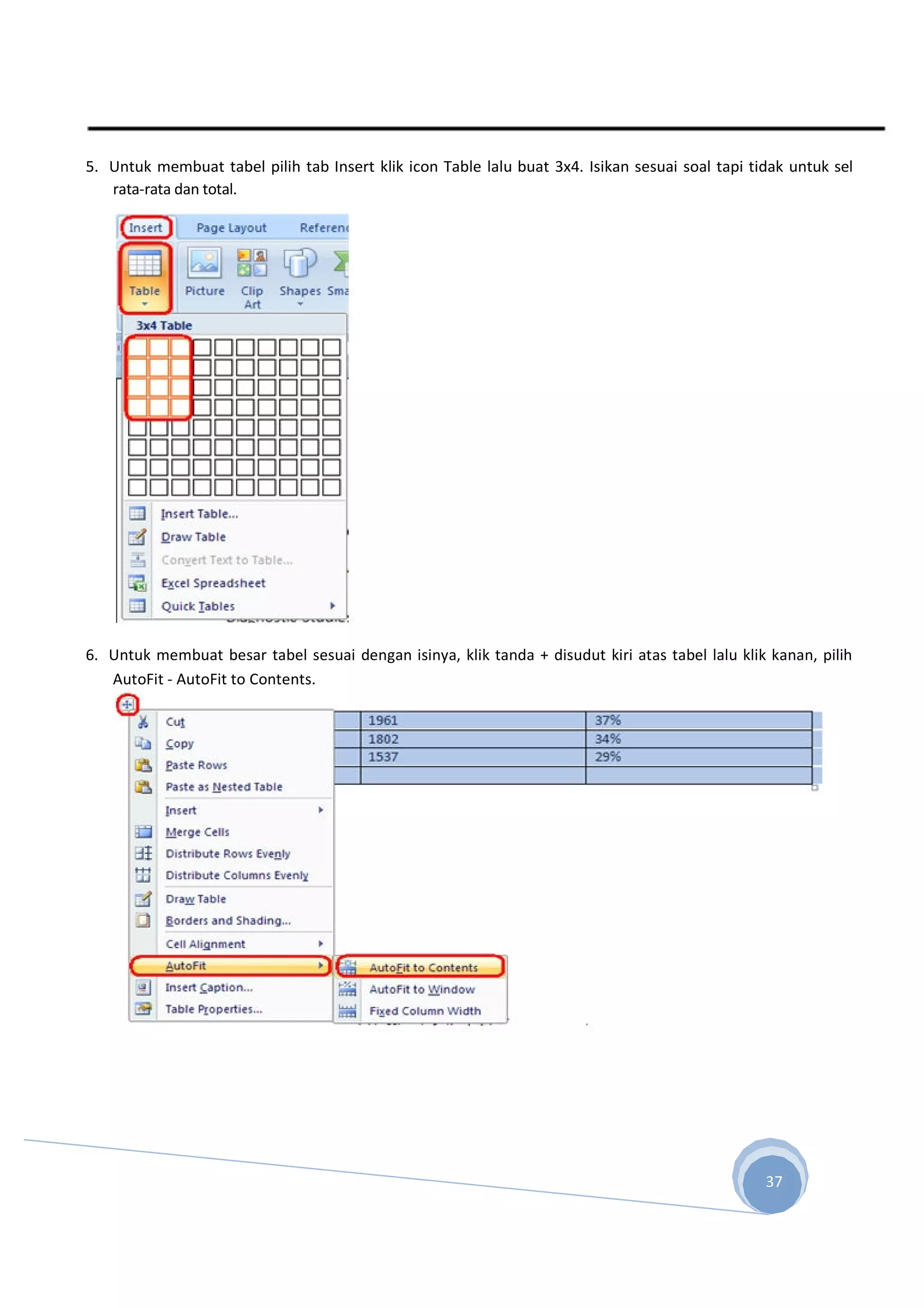 5. Untuk membuat tabel pilih tab Insert klik icon Table lalu buat 3x4. Isikan sesuai soal tapi tidak untuk sel
rata-rata dan total.
6. Untuk membuat besar tabel sesuai dengan isinya, klik tanda + disudut kiri atas tabel lalu klik kanan, pilih
AutoFit - AutoFit to Contents.
37
 