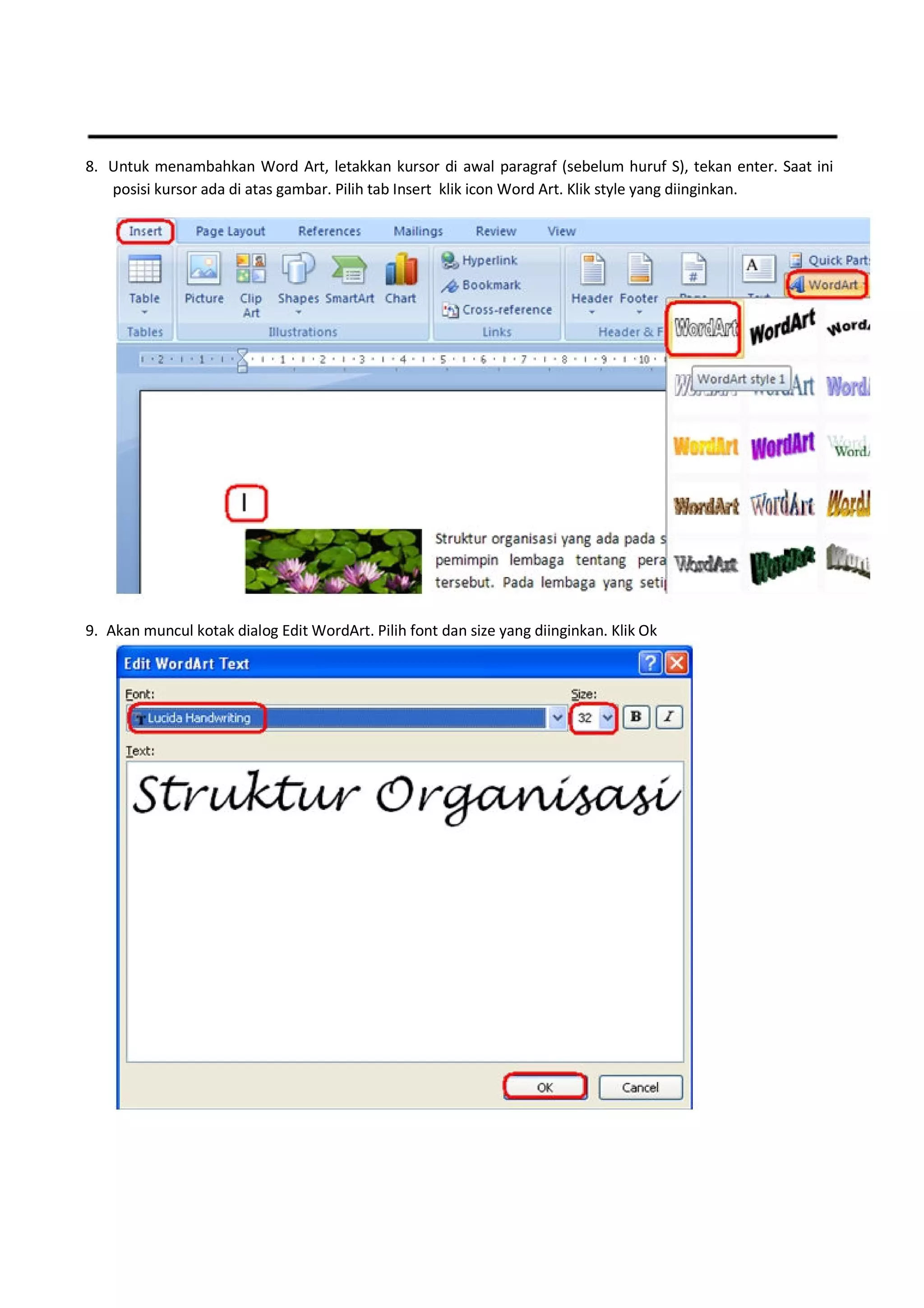 8. Untuk menambahkan Word Art, letakkan kursor di awal paragraf (sebelum huruf S), tekan enter. Saat ini
posisi kursor ada di atas gambar. Pilih tab Insert klik icon Word Art. Klik style yang diinginkan.
9. Akan muncul kotak dialog Edit WordArt. Pilih font dan size yang diinginkan. Klik Ok
 