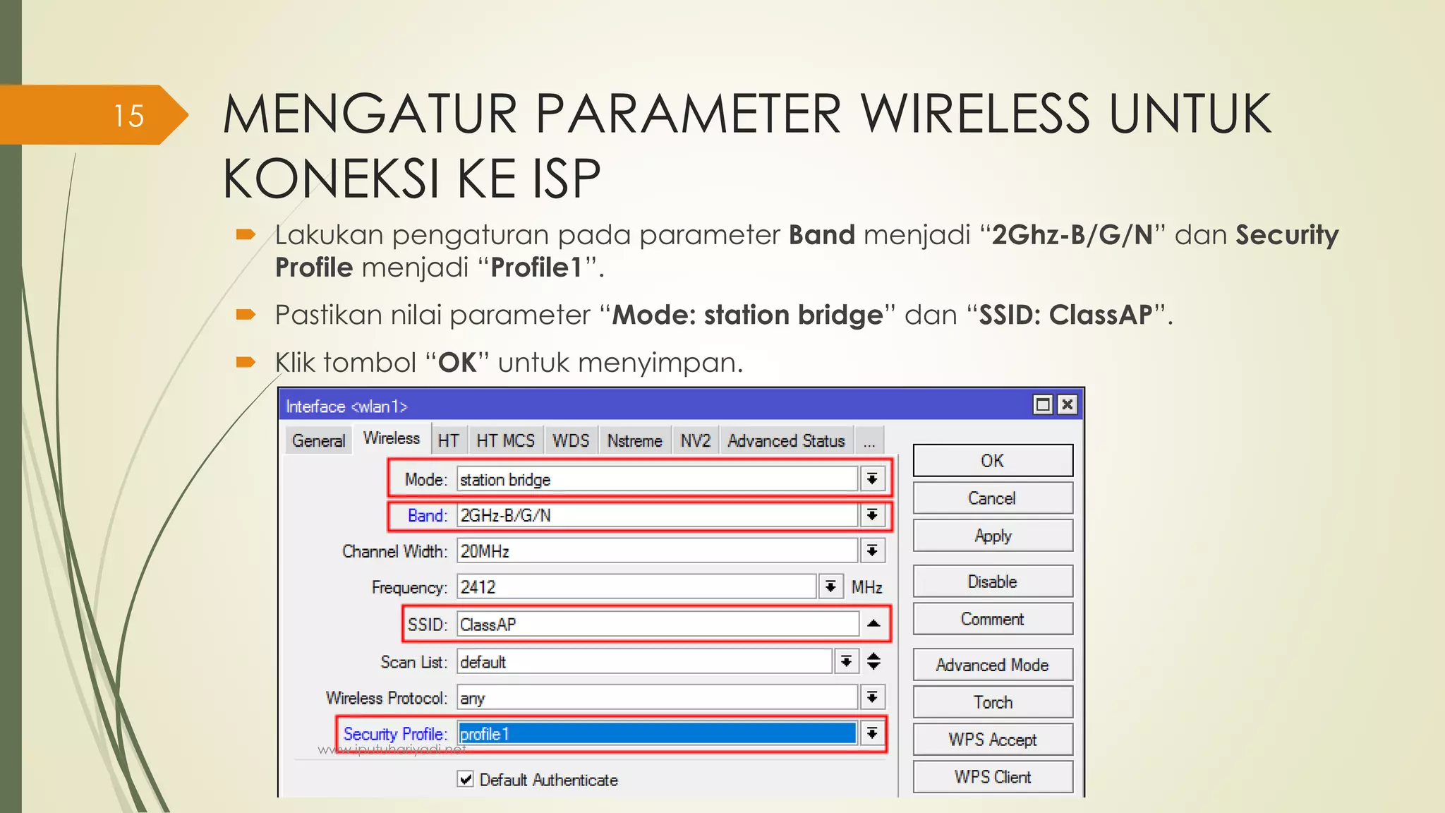 MENGATUR PARAMETER WIRELESS UNTUK
KONEKSI KE ISP
 Lakukan pengaturan pada parameter Band menjadi “2Ghz-B/G/N” dan Security
Profile menjadi “Profile1”.
 Pastikan nilai parameter “Mode: station bridge” dan “SSID: ClassAP”.
 Klik tombol “OK” untuk menyimpan.
www.iputuhariyadi.net
15
 