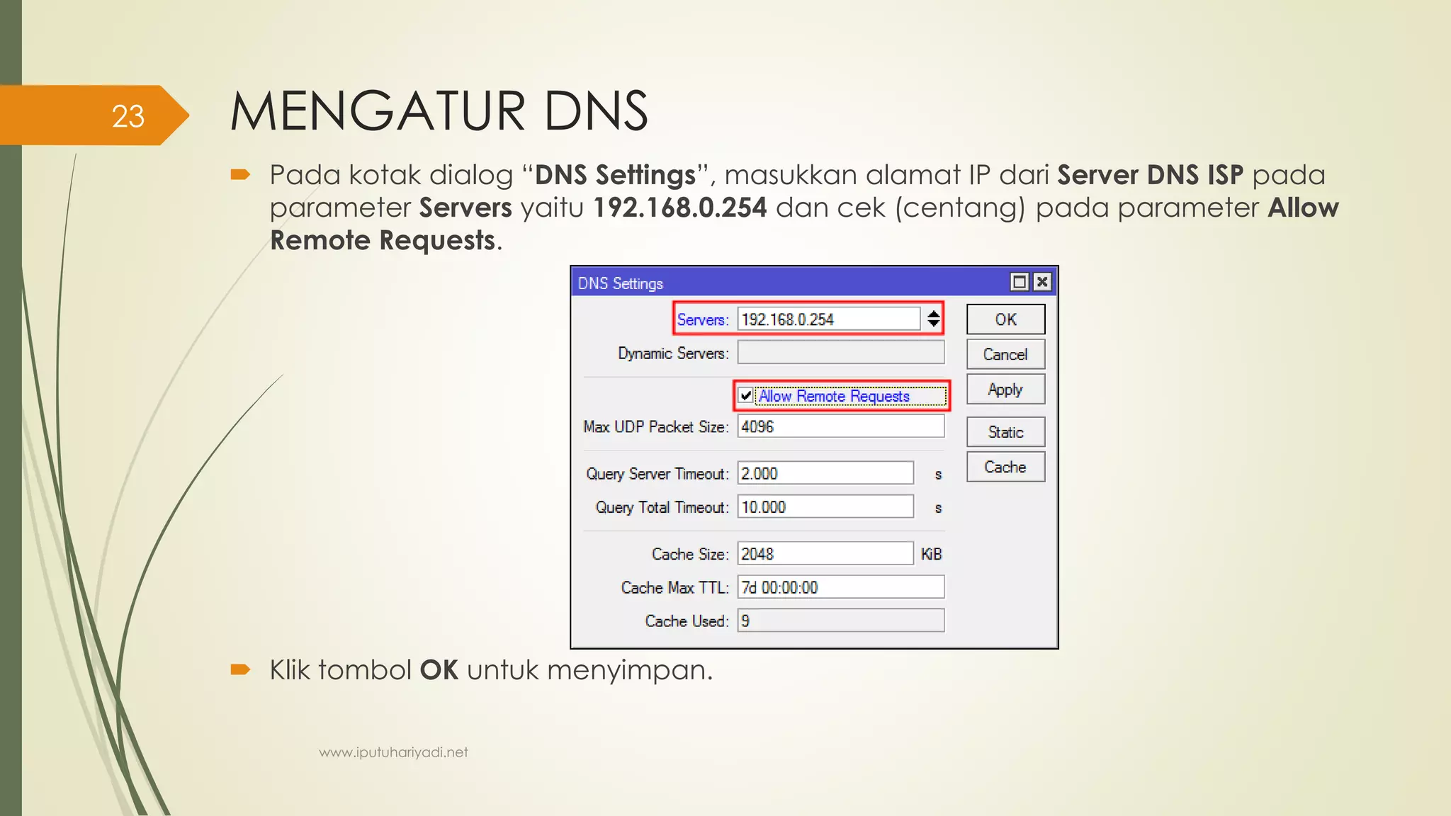 MENGATUR DNS
 Pada kotak dialog “DNS Settings”, masukkan alamat IP dari Server DNS ISP pada
parameter Servers yaitu 192.168.0.254 dan cek (centang) pada parameter Allow
Remote Requests.
 Klik tombol OK untuk menyimpan.
www.iputuhariyadi.net
23
 