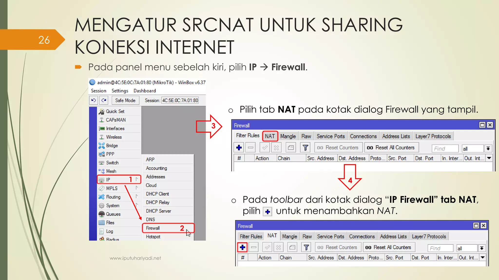 MENGATUR SRCNAT UNTUK SHARING
KONEKSI INTERNET
 Pada panel menu sebelah kiri, pilih IP  Firewall.
o Pilih tab NAT pada kotak dialog Firewall yang tampil.
o Pada toolbar dari kotak dialog “IP Firewall” tab NAT,
pilih untuk menambahkan NAT.
1
2
3
4
www.iputuhariyadi.net
26
 