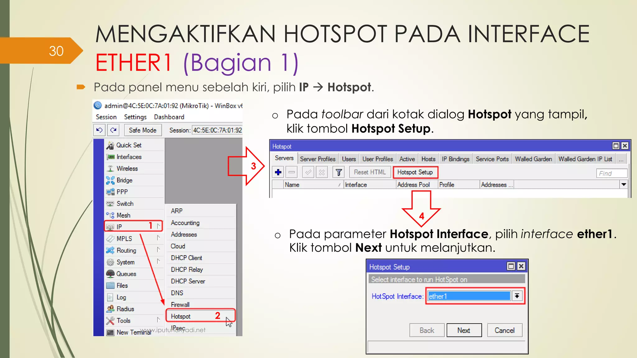 MENGAKTIFKAN HOTSPOT PADA INTERFACE
ETHER1 (Bagian 1)
 Pada panel menu sebelah kiri, pilih IP  Hotspot.
1
2
o Pada toolbar dari kotak dialog Hotspot yang tampil,
klik tombol Hotspot Setup.
3
4
o Pada parameter Hotspot Interface, pilih interface ether1.
Klik tombol Next untuk melanjutkan.
www.iputuhariyadi.net
30
 