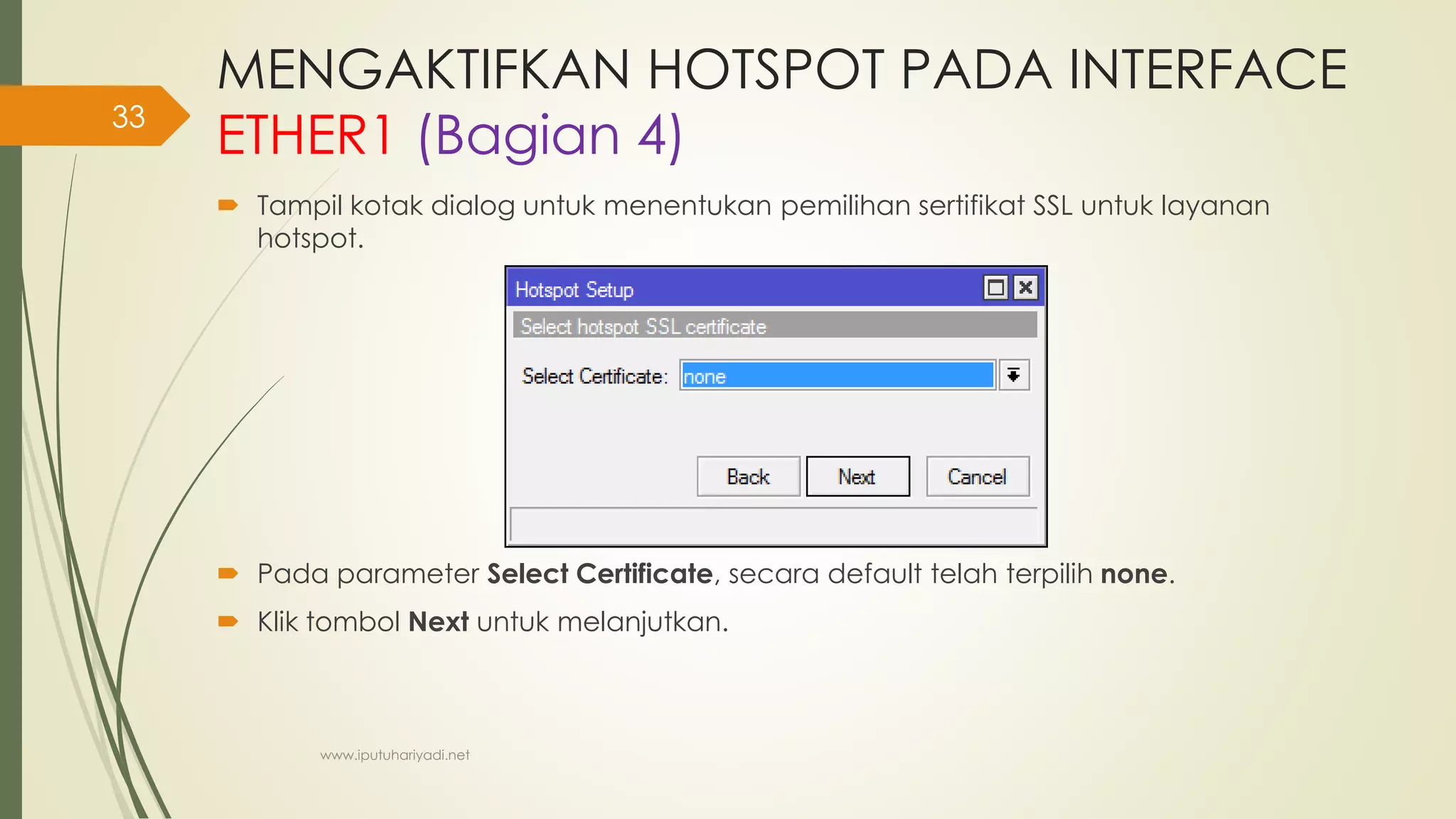 MENGAKTIFKAN HOTSPOT PADA INTERFACE
ETHER1 (Bagian 4)
 Tampil kotak dialog untuk menentukan pemilihan sertifikat SSL untuk layanan
hotspot.
 Pada parameter Select Certificate, secara default telah terpilih none.
 Klik tombol Next untuk melanjutkan.
www.iputuhariyadi.net
33
 