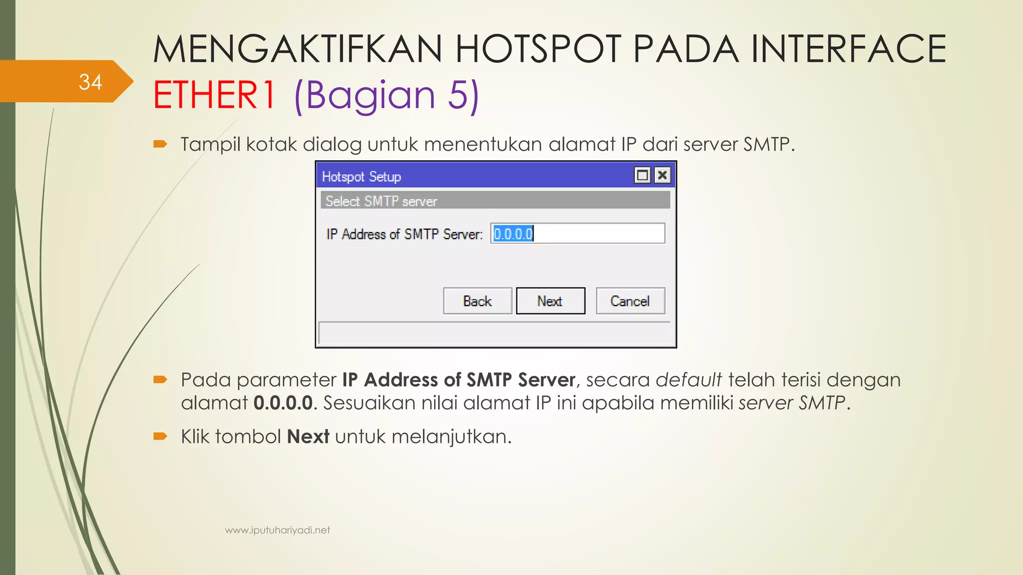 MENGAKTIFKAN HOTSPOT PADA INTERFACE
ETHER1 (Bagian 5)
 Tampil kotak dialog untuk menentukan alamat IP dari server SMTP.
 Pada parameter IP Address of SMTP Server, secara default telah terisi dengan
alamat 0.0.0.0. Sesuaikan nilai alamat IP ini apabila memiliki server SMTP.
 Klik tombol Next untuk melanjutkan.
www.iputuhariyadi.net
34
 