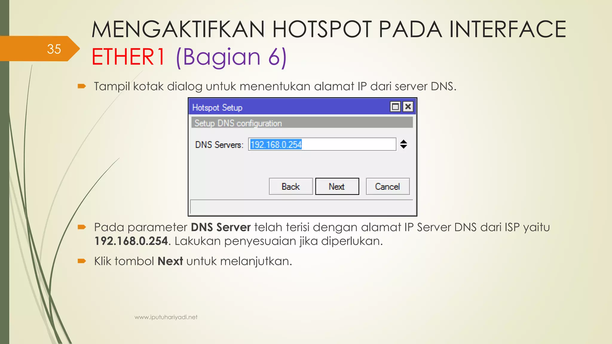 MENGAKTIFKAN HOTSPOT PADA INTERFACE
ETHER1 (Bagian 6)
 Tampil kotak dialog untuk menentukan alamat IP dari server DNS.
 Pada parameter DNS Server telah terisi dengan alamat IP Server DNS dari ISP yaitu
192.168.0.254. Lakukan penyesuaian jika diperlukan.
 Klik tombol Next untuk melanjutkan.
www.iputuhariyadi.net
35
 