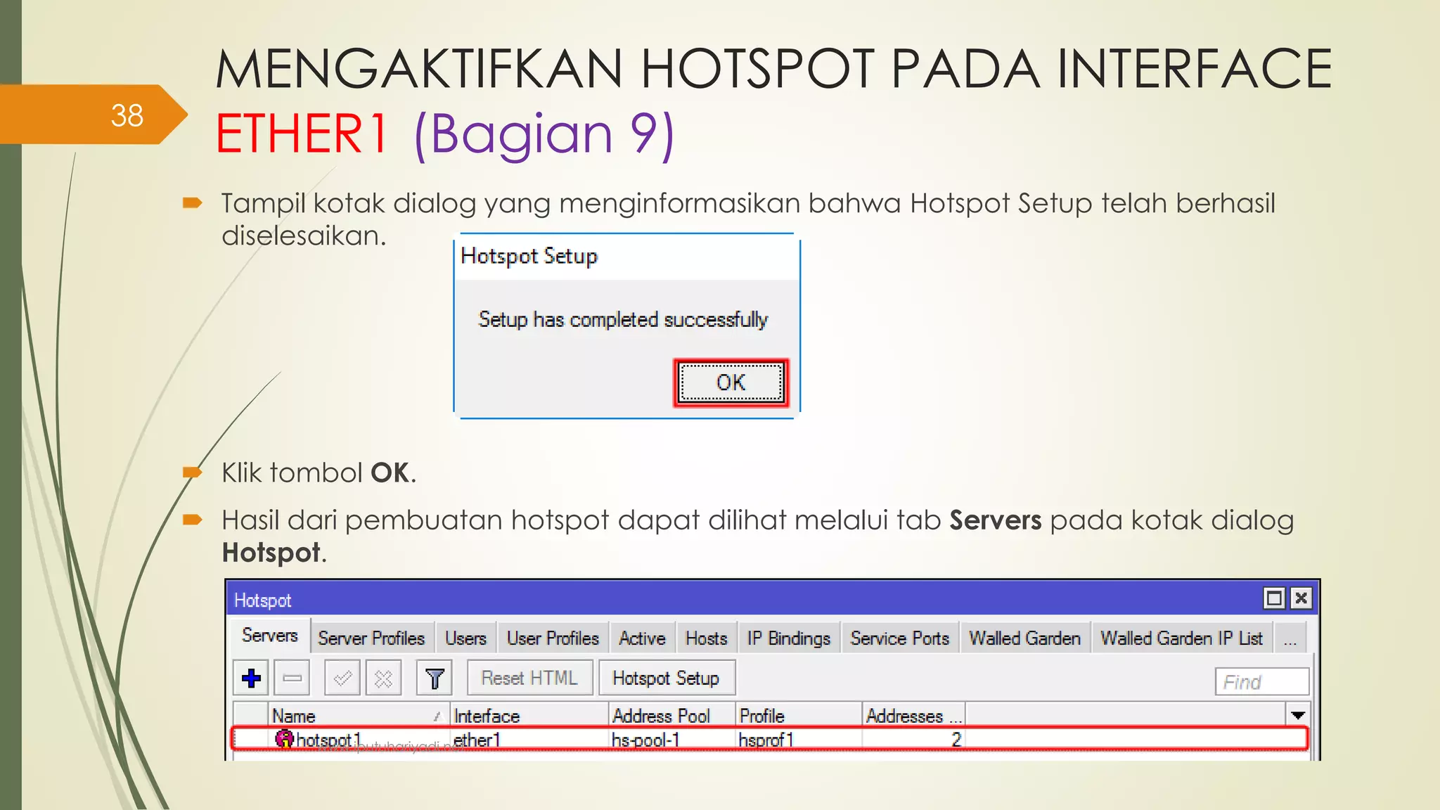 MENGAKTIFKAN HOTSPOT PADA INTERFACE
ETHER1 (Bagian 9)
 Tampil kotak dialog yang menginformasikan bahwa Hotspot Setup telah berhasil
diselesaikan.
 Klik tombol OK.
 Hasil dari pembuatan hotspot dapat dilihat melalui tab Servers pada kotak dialog
Hotspot.
www.iputuhariyadi.net
38
 
