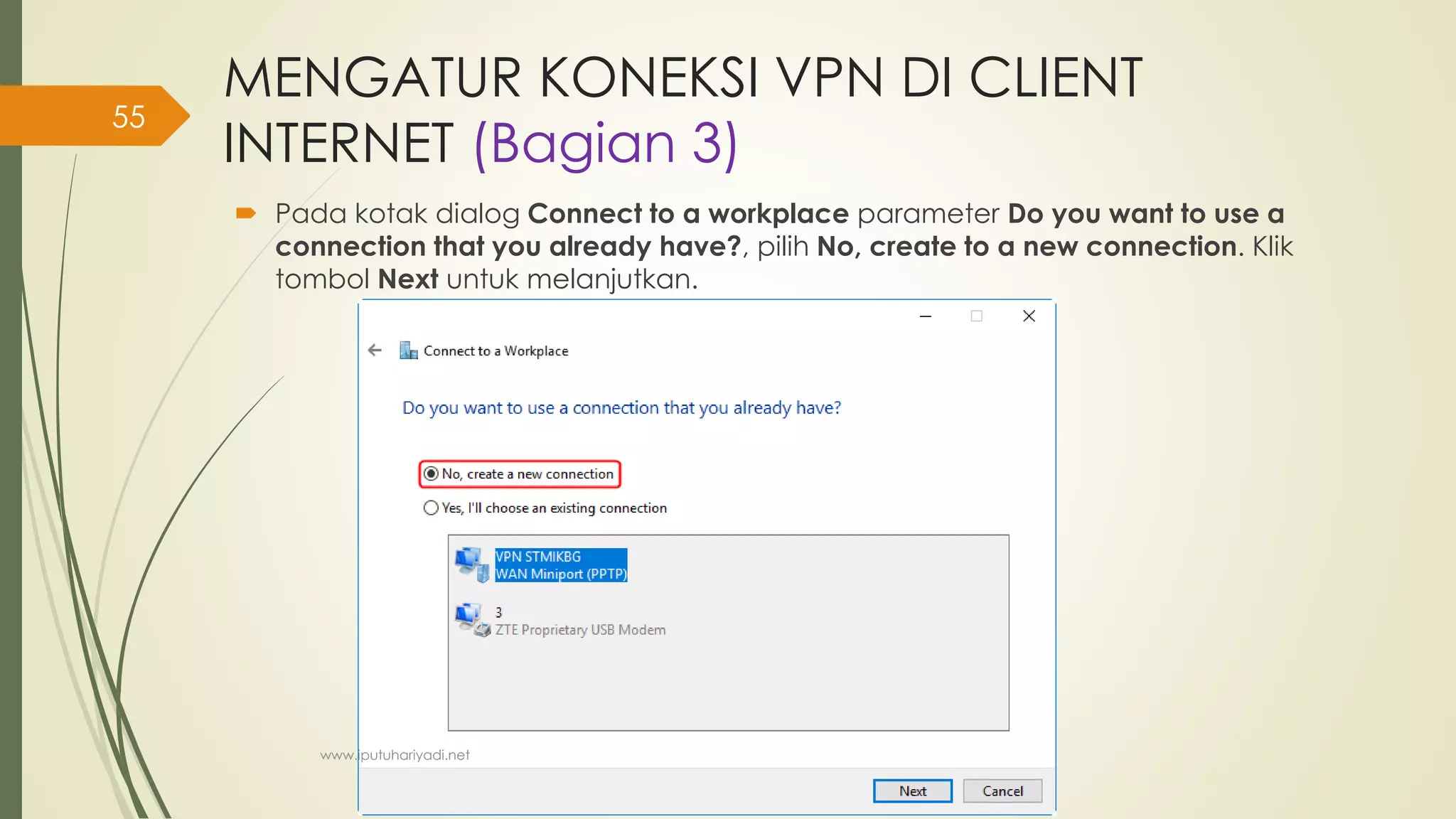 MENGATUR KONEKSI VPN DI CLIENT
INTERNET (Bagian 3)
 Pada kotak dialog Connect to a workplace parameter Do you want to use a
connection that you already have?, pilih No, create to a new connection. Klik
tombol Next untuk melanjutkan.
www.iputuhariyadi.net
55
 