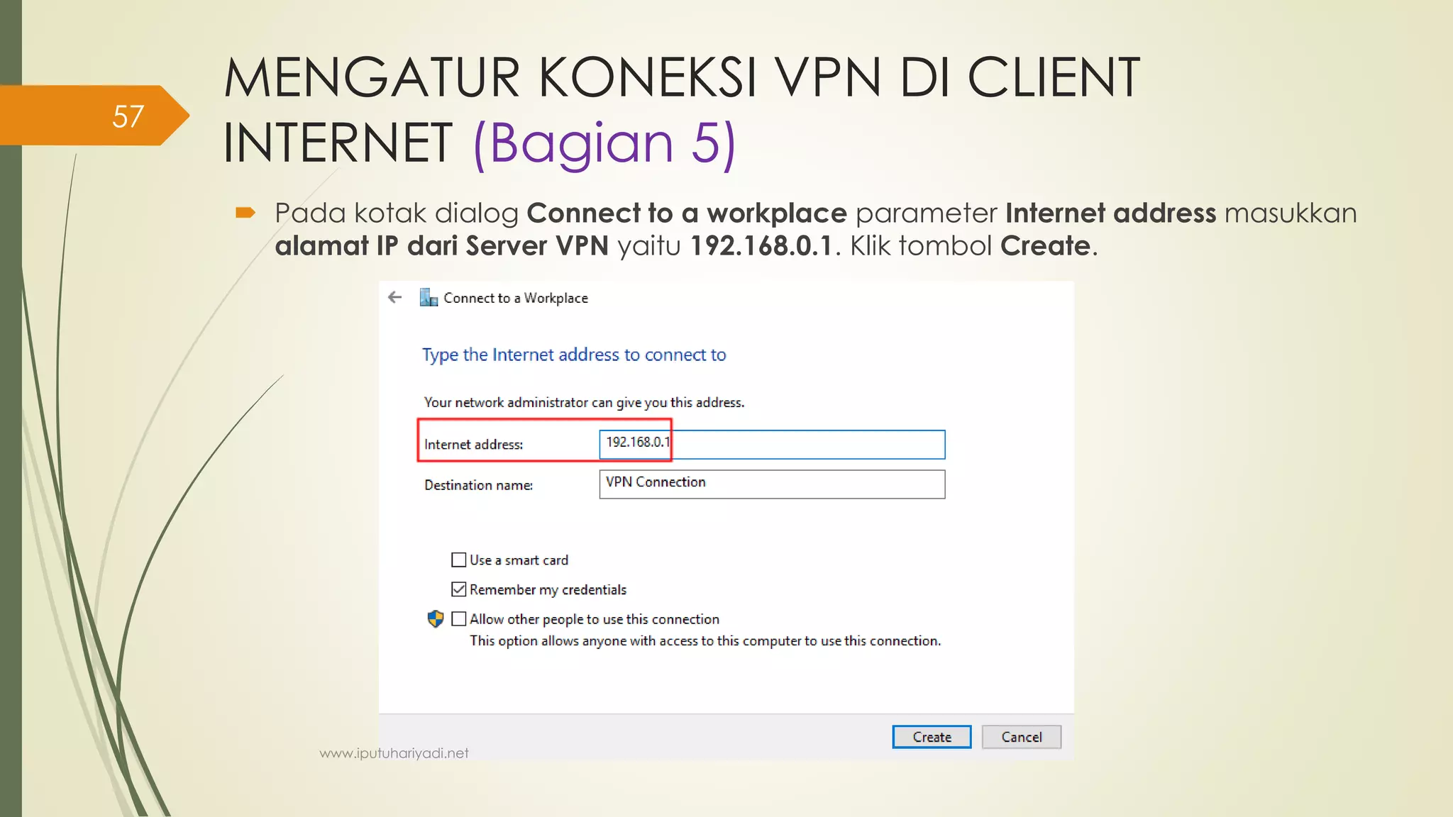 MENGATUR KONEKSI VPN DI CLIENT
INTERNET (Bagian 5)
 Pada kotak dialog Connect to a workplace parameter Internet address masukkan
alamat IP dari Server VPN yaitu 192.168.0.1. Klik tombol Create.
www.iputuhariyadi.net
57
 