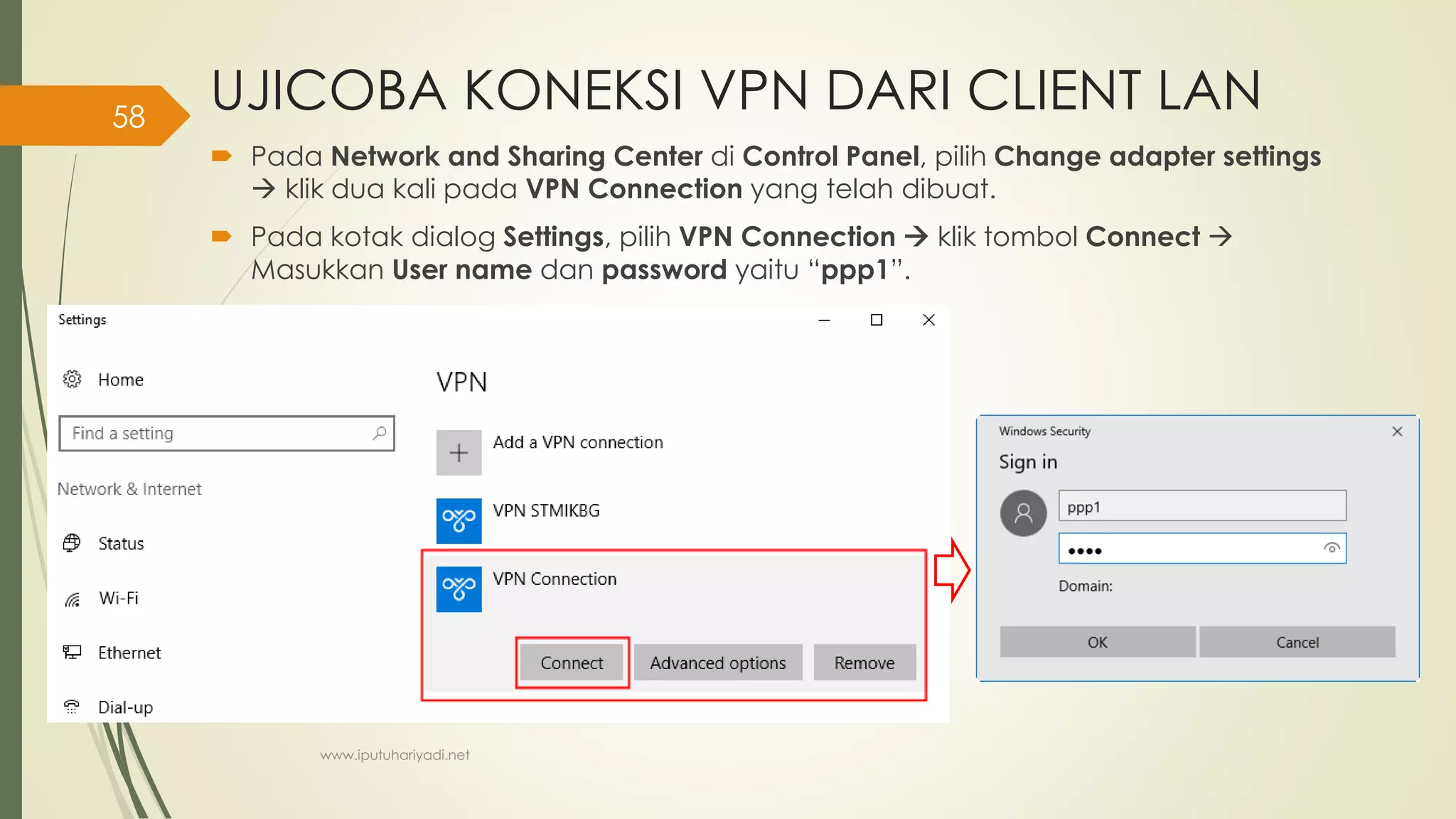 UJICOBA KONEKSI VPN DARI CLIENT LAN
 Pada Network and Sharing Center di Control Panel, pilih Change adapter settings
 klik dua kali pada VPN Connection yang telah dibuat.
 Pada kotak dialog Settings, pilih VPN Connection  klik tombol Connect 
Masukkan User name dan password yaitu “ppp1”.
www.iputuhariyadi.net
58
 