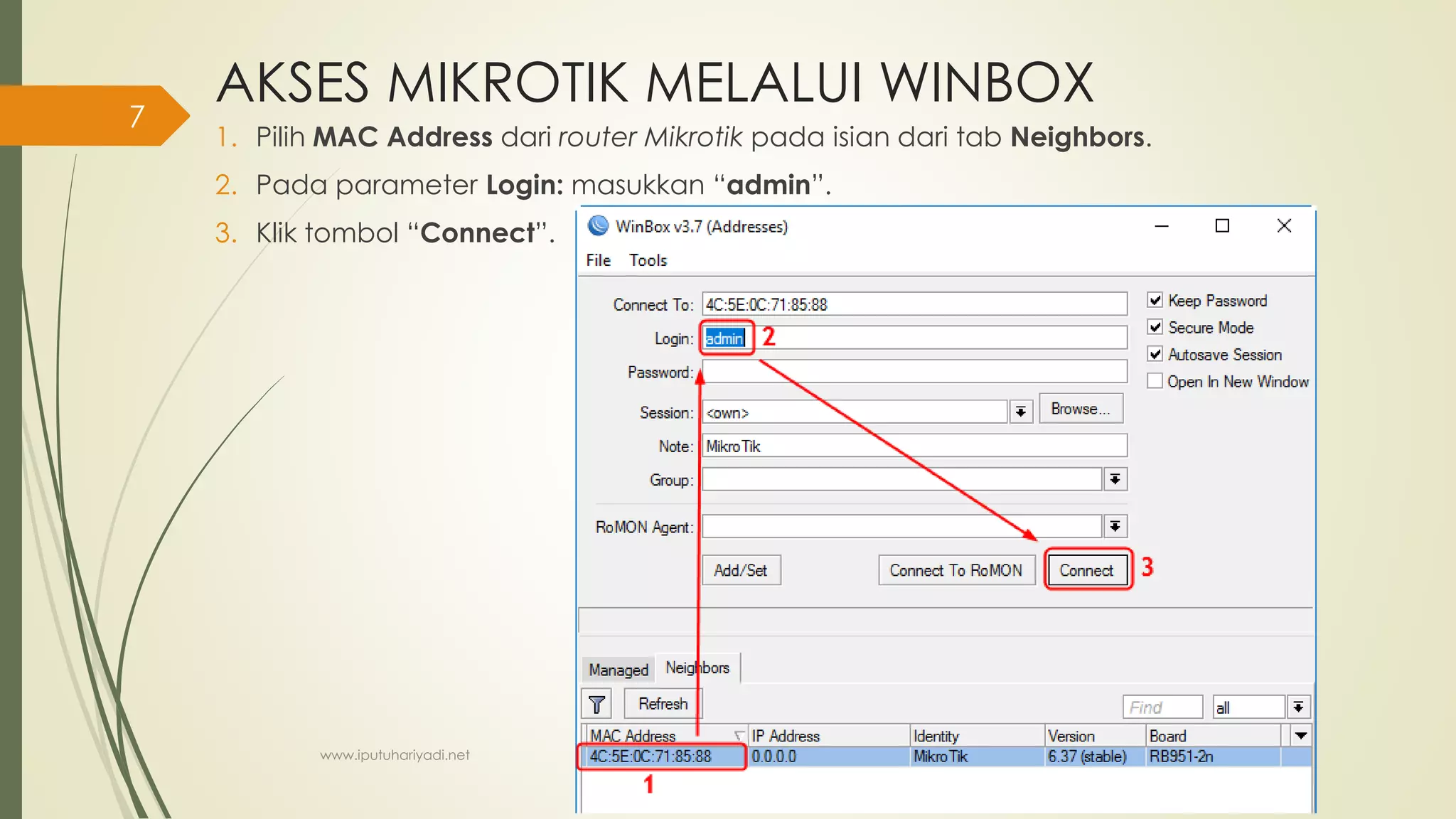 AKSES MIKROTIK MELALUI WINBOX
1. Pilih MAC Address dari router Mikrotik pada isian dari tab Neighbors.
2. Pada parameter Login: masukkan “admin”.
3. Klik tombol “Connect”.
www.iputuhariyadi.net
7
 
