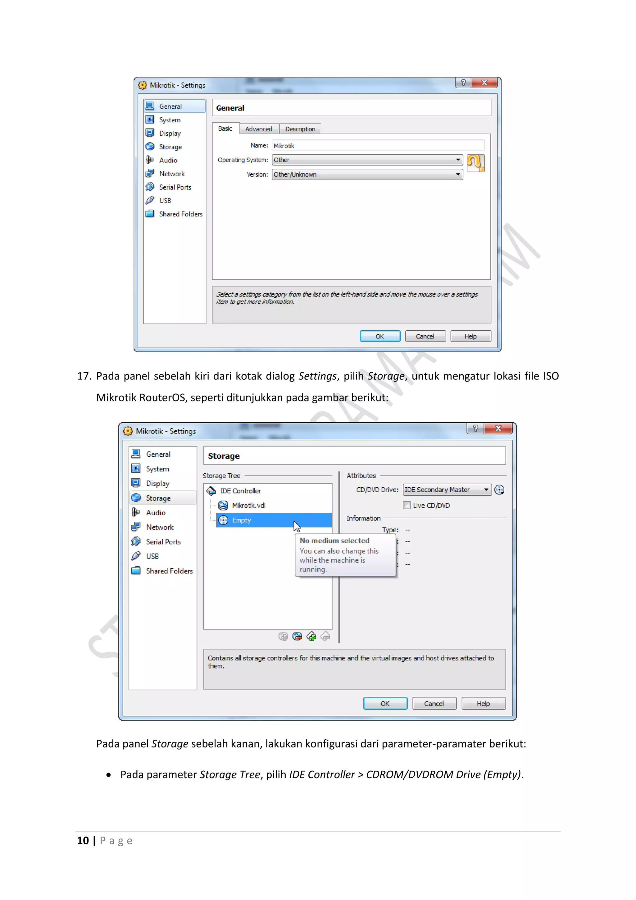 10 | P a g e
17. Pada panel sebelah kiri dari kotak dialog Settings, pilih Storage, untuk mengatur lokasi file ISO
Mikrotik RouterOS, seperti ditunjukkan pada gambar berikut:
Pada panel Storage sebelah kanan, lakukan konfigurasi dari parameter-paramater berikut:
 Pada parameter Storage Tree, pilih IDE Controller > CDROM/DVDROM Drive (Empty).
 