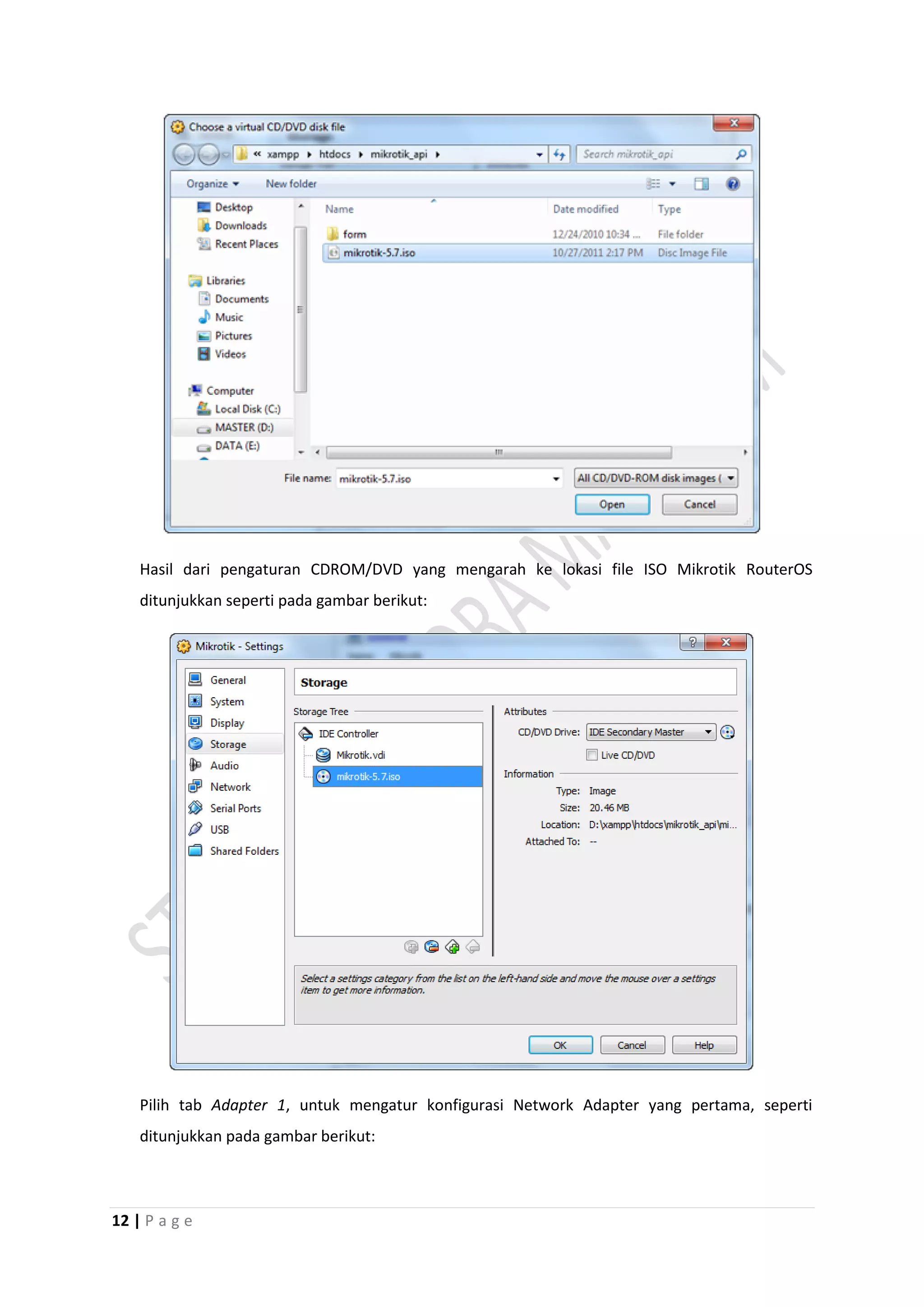 12 | P a g e
Hasil dari pengaturan CDROM/DVD yang mengarah ke lokasi file ISO Mikrotik RouterOS
ditunjukkan seperti pada gambar berikut:
Pilih tab Adapter 1, untuk mengatur konfigurasi Network Adapter yang pertama, seperti
ditunjukkan pada gambar berikut:
 