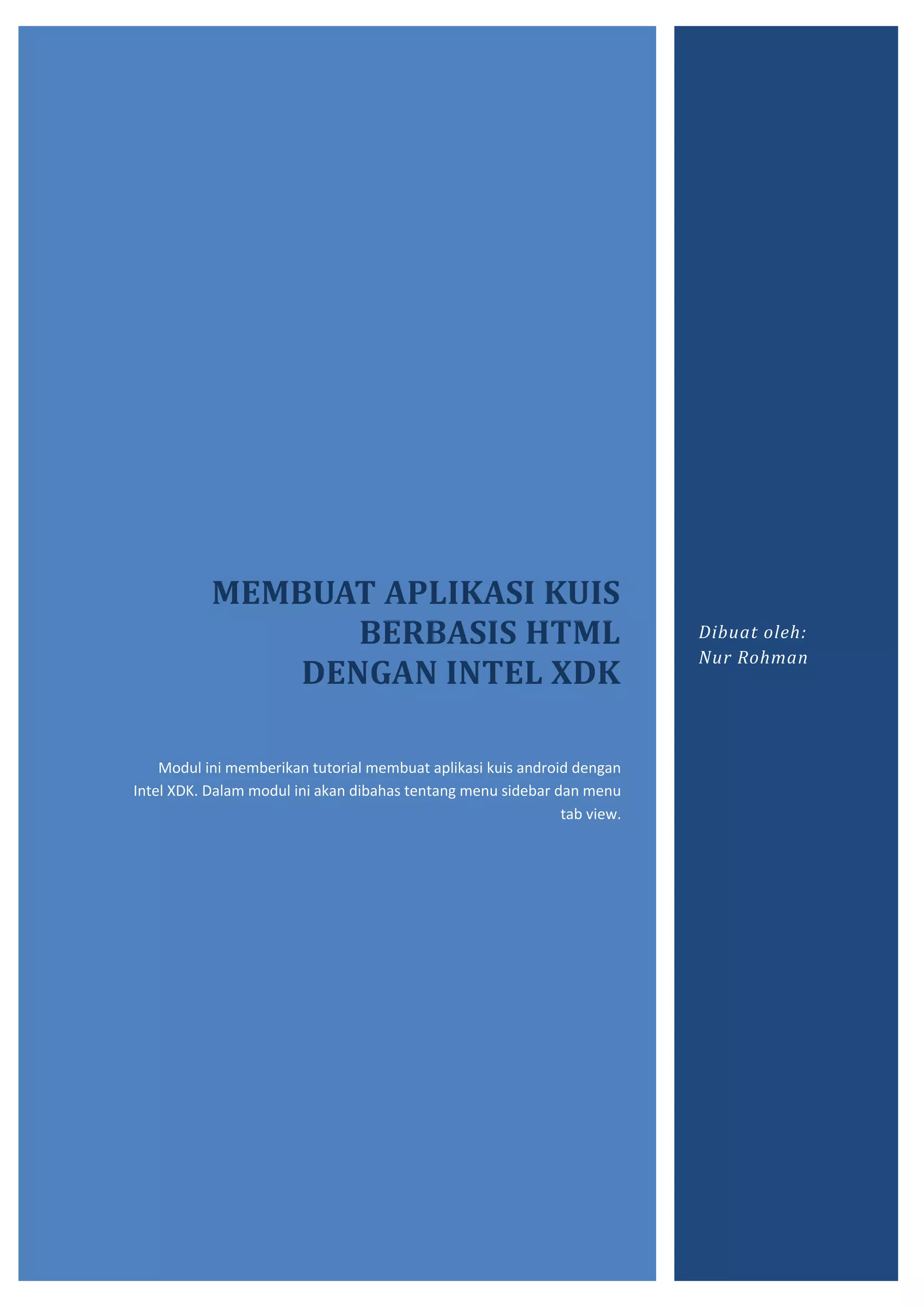 MEMBUAT APLIKASI KUIS
BERBASIS HTML
DENGAN INTEL XDK
Modul ini memberikan tutorial membuat aplikasi kuis android dengan
Intel XDK. Dalam modul ini akan dibahas tentang menu sidebar dan menu
tab view.
Dibuat oleh:
Nur Rohman
 