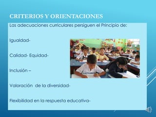 CRITERIOS Y ORIENTACIONES
Las adecuaciones curriculares persiguen el Principio de:
Igualdad-
Calidad- Equidad-
Inclusión –
Valoración de la diversidad-
Flexibilidad en la respuesta educativa-
 