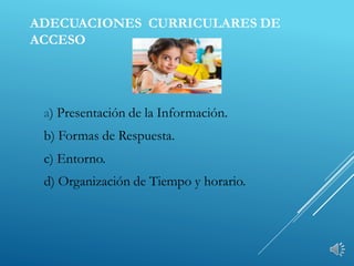 ADECUACIONES CURRICULARES DE
ACCESO
a) Presentación de la Información.
b) Formas de Respuesta.
c) Entorno.
d) Organización de Tiempo y horario.
 