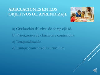 ADECUACIONES EN LOS
OBJETIVOS DE APRENDIZAJE
a) Graduación del nivel de complejidad.
b) Priorización de objetivos y contenidos.
c) Temporalización
d) Enriquecimiento del curriculum.
 