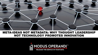 © 2015 Modus Operandi, Inc. , All Rights Reserved. 1
META-IDEAS NOT METADATA: WHY THOUGHT LEADERSHIP
NOT TECHNOLOGY PROMOTES INNOVATION
 