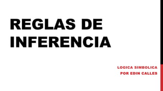 REGLAS DE
INFERENCIA
LOGICA SIMBOLICA
POR EDIN CALLES