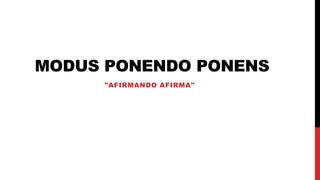 MODUS PONENDO PONENS
"AFIRMANDO AFIRMA"