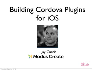 Building Cordova Plugins
for iOS
Jay Garcia
1Wednesday, September 25, 13
 