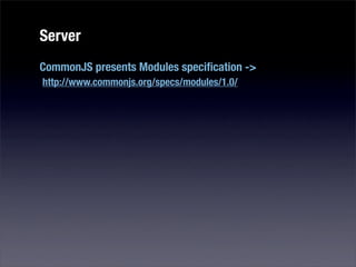 Server
CommonJS presents Modules speciﬁcation ->
http://www.commonjs.org/specs/modules/1.0/
 