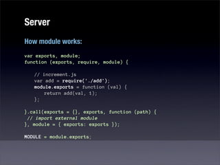 Server
How module works:
var exports, module;
function (exports, require, module) {

   // increment.js
   var add = require('./add');
   module.exports = function (val) {
       return add(val, 1);
   };

}.call(exports = {}, exports, function (path) {
 // import external module
}, module = { exports: exports });

MODULE = module.exports;
 