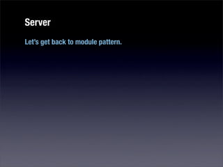 Server
Let’s get back to module pattern.
 