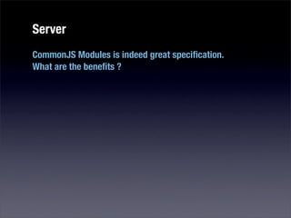 Server
CommonJS Modules is indeed great speciﬁcation.
What are the beneﬁts ?
 