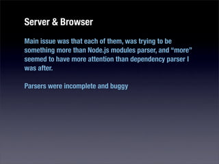 Server & Browser
Main issue was that each of them, was trying to be
something more than Node.js modules parser, and “more”
seemed to have more attention than dependency parser I
was after.

Parsers were incomplete and buggy
 