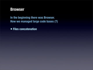 Browser
In the beginning there was Browser.
How we managed large code bases (?)

• Files concatenation
 