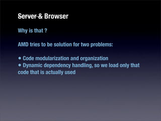 Server & Browser
Why is that ?

AMD tries to be solution for two problems:

• Code modularization and organization
• Dynamic dependency handling, so we load only that
code that is actually used
 