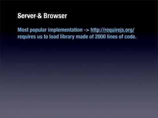 Server & Browser
Most popular implementation -> http://requirejs.org/
requires us to load library made of 2000 lines of code.
 