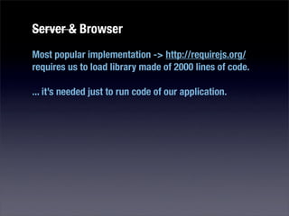 Server & Browser
Most popular implementation -> http://requirejs.org/
requires us to load library made of 2000 lines of code.

... it’s needed just to run code of our application.
 