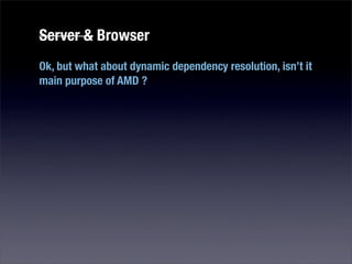 Server & Browser
Ok, but what about dynamic dependency resolution, isn’t it
main purpose of AMD ?
 