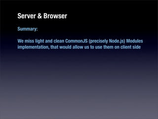 Server & Browser
Summary:

We miss light and clean CommonJS (precisely Node.js) Modules
implementation, that would allow us to use them on client side
 