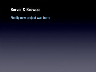 Server & Browser
Finally new project was born:
 