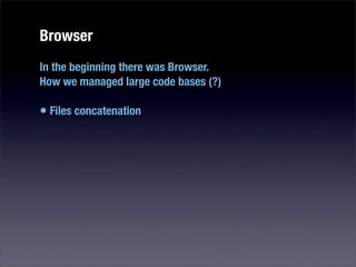 Browser
In the beginning there was Browser.
How we managed large code bases (?)

• Files concatenation
 