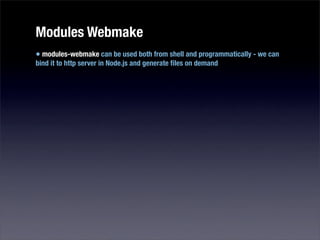 Modules Webmake
• modules-webmake can be used both from shell and programmatically - we can
bind it to http server in Node.js and generate ﬁles on demand
 