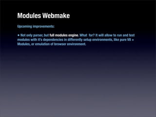 Modules Webmake
Upcoming improvements:

• Not only parser, but full modules engine. What for? It will allow to run and test
modules with it’s dependencies in differently setup environments, like pure V8 +
Modules, or emulation of browser environment.
 